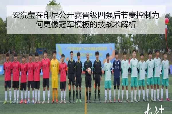 安洗莹在印尼公开赛晋级四强后节奏控制为何更像冠军模板的技战术解析