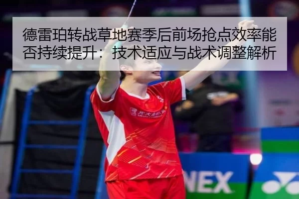 德雷珀转战草地赛季后前场抢点效率能否持续提升：技术适应与战术调整解析