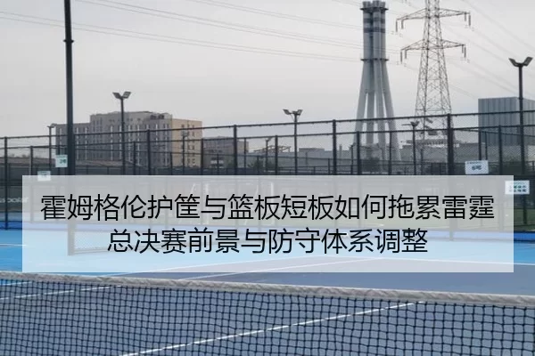 霍姆格伦护筐与篮板短板如何拖累雷霆总决赛前景与防守体系调整