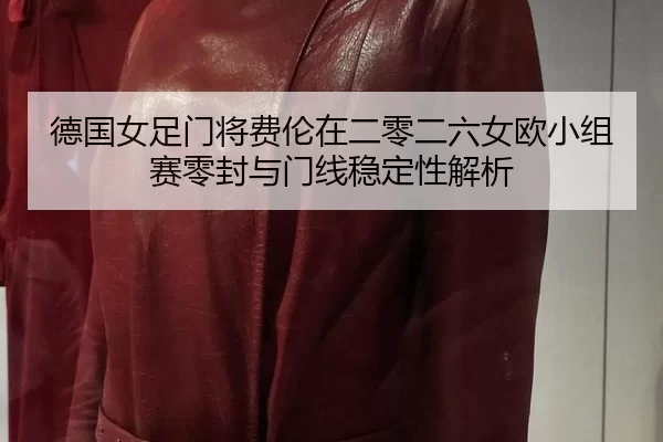 德国女足门将费伦在二零二六女欧小组赛零封与门线稳定性解析