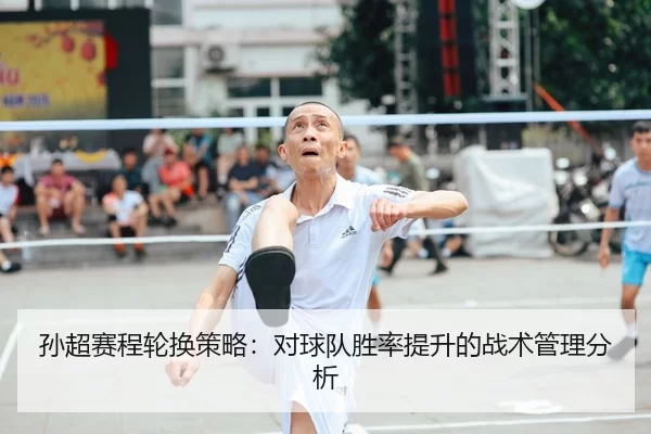 孙超赛程轮换策略：对球队胜率提升的战术管理分析