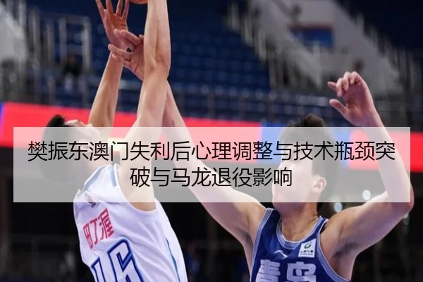 樊振东澳门失利后心理调整与技术瓶颈突破与马龙退役影响